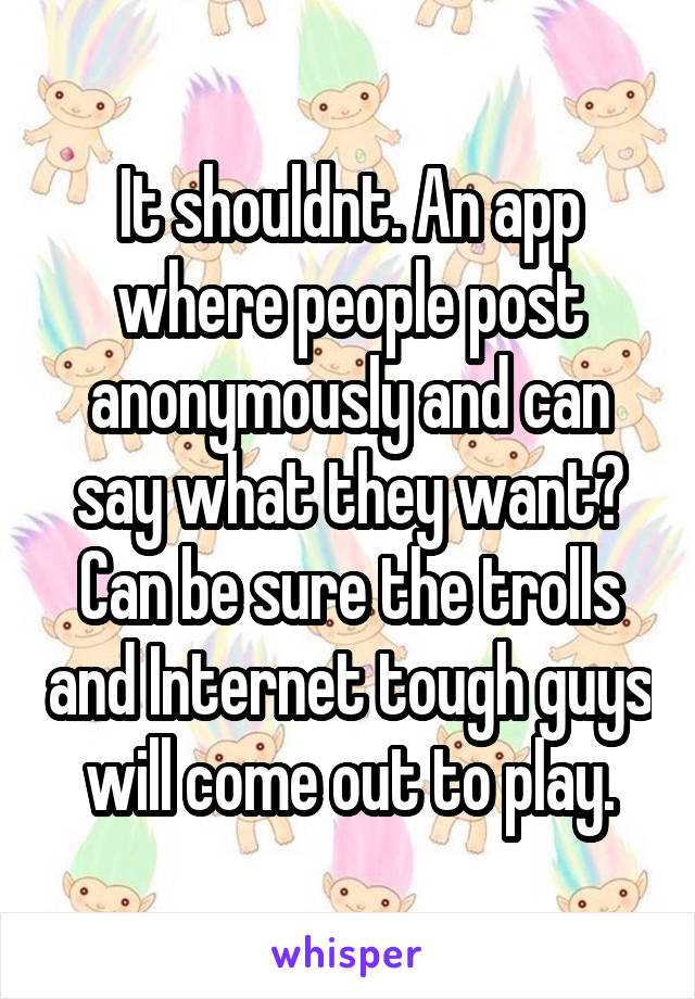 It shouldnt. An app where people post anonymously and can say what they want? Can be sure the trolls and Internet tough guys will come out to play.