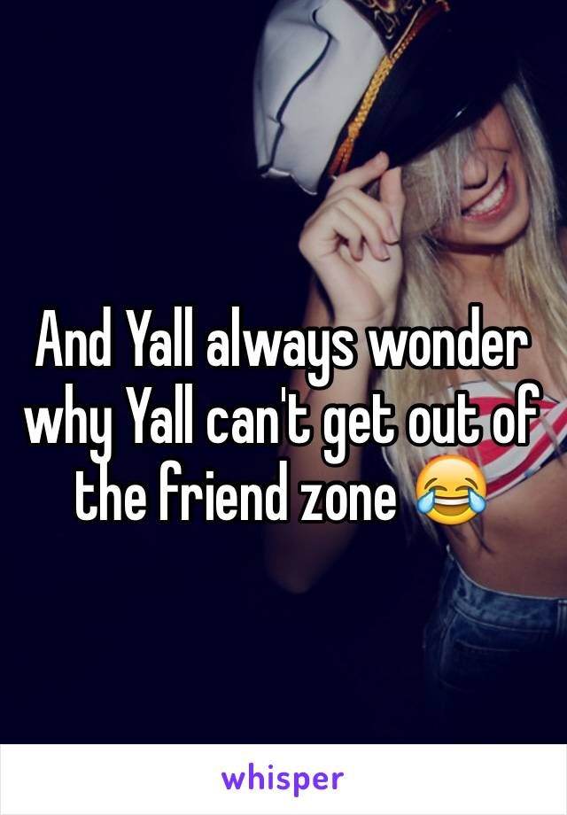 And Yall always wonder why Yall can't get out of the friend zone 😂