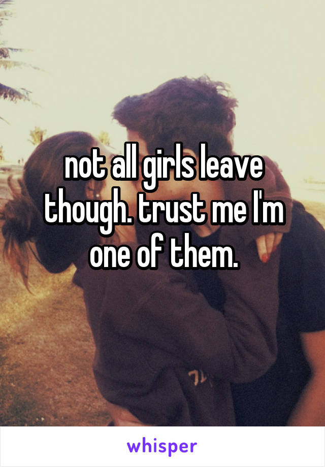 not all girls leave though. trust me I'm one of them.
