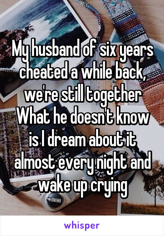 My husband of six years cheated a while back, we're still together
What he doesn't know is I dream about it almost every night and wake up crying