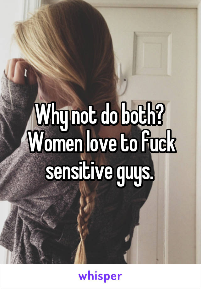 Why not do both?  Women love to fuck sensitive guys. 