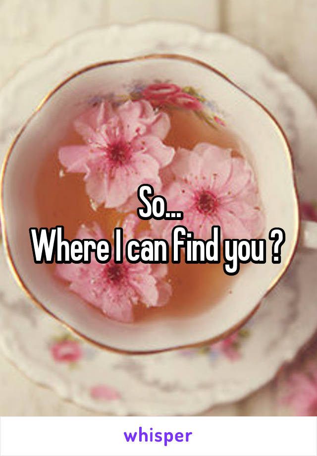 So...
Where I can find you ? 