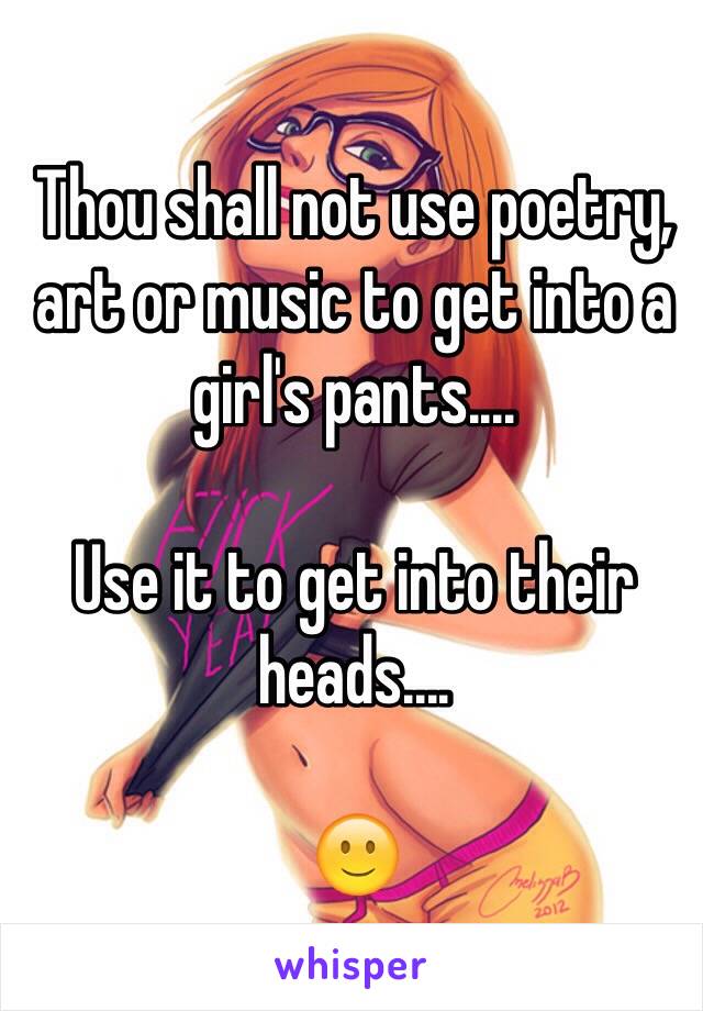 Thou shall not use poetry, art or music to get into a girl's pants....

Use it to get into their heads....

🙂