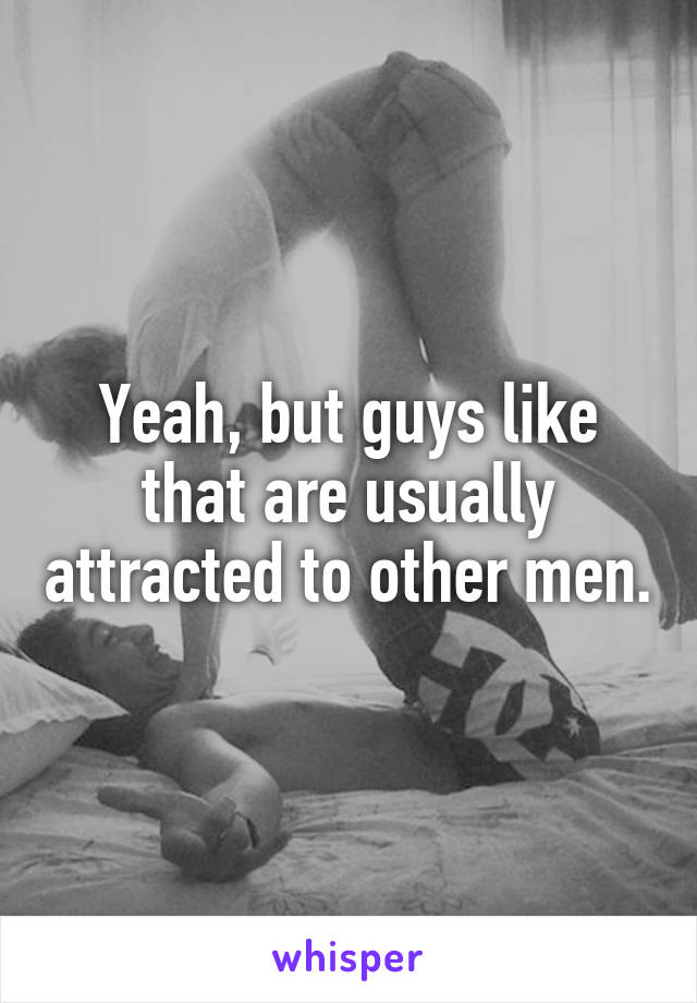 Yeah, but guys like that are usually attracted to other men.