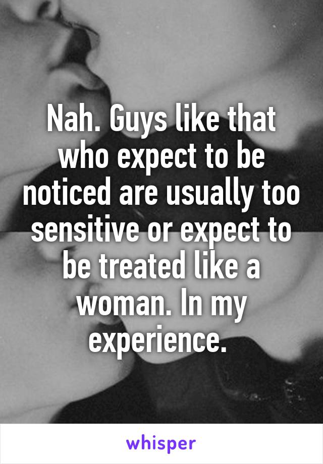 Nah. Guys like that who expect to be noticed are usually too sensitive or expect to be treated like a woman. In my experience. 