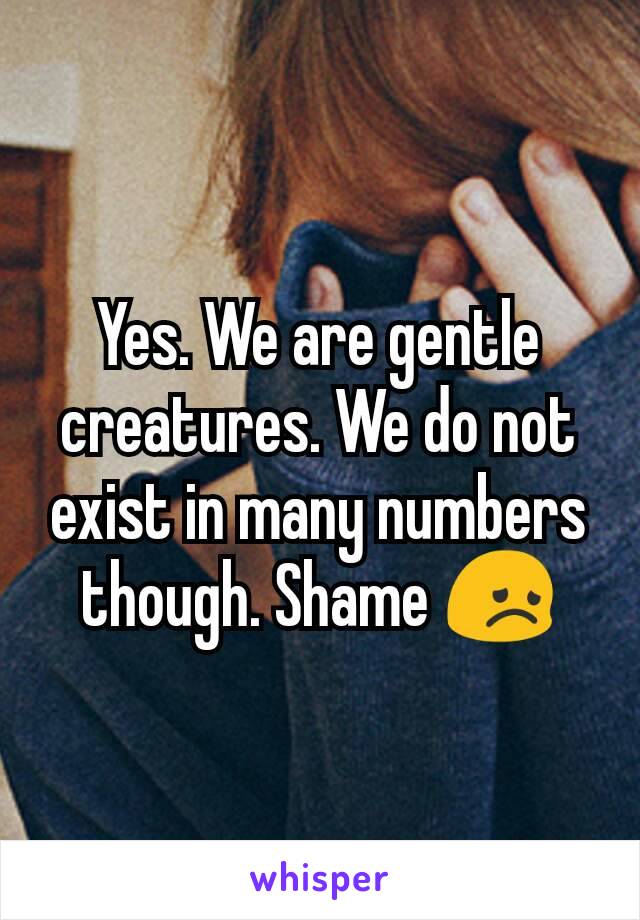 Yes. We are gentle creatures. We do not exist in many numbers though. Shame 😞