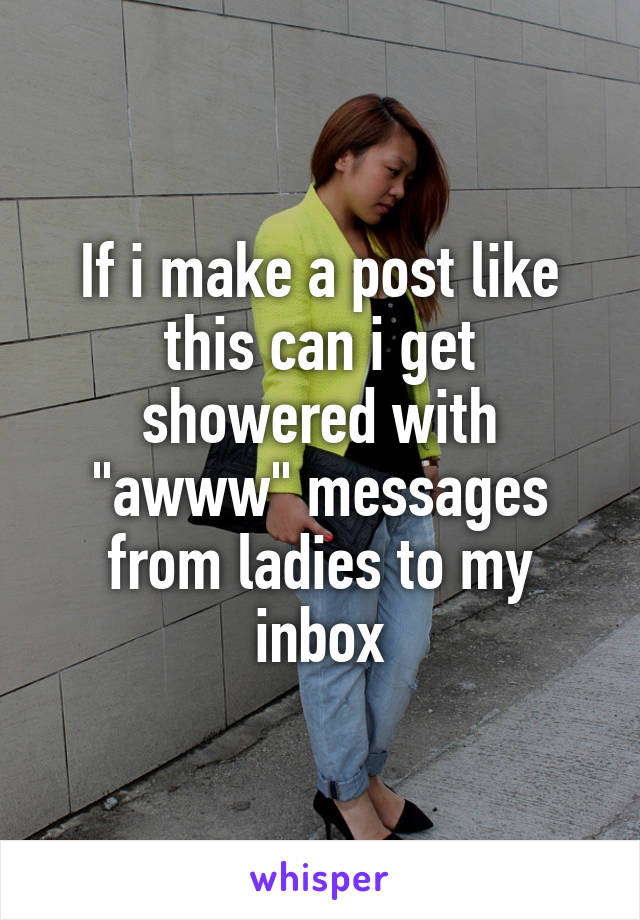 If i make a post like this can i get showered with "awww" messages from ladies to my inbox