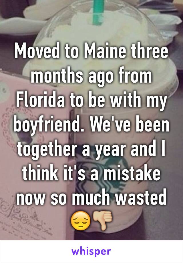 Moved to Maine three months ago from Florida to be with my boyfriend. We've been together a year and I think it's a mistake now so much wasted
😔👎🏼