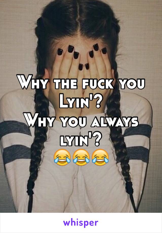 Why the fuck you Lyin'?
Why you always lyin'?
😂😂😂