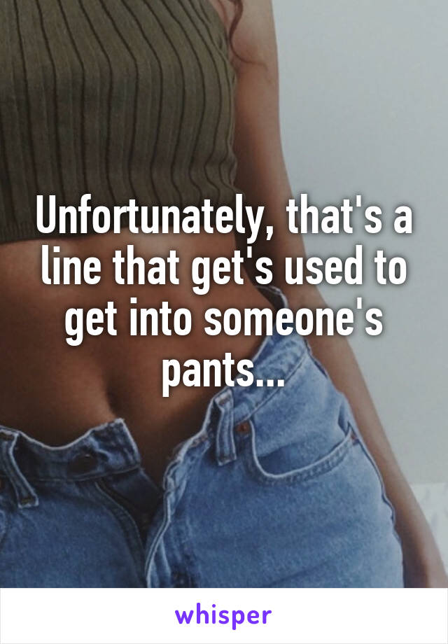 Unfortunately, that's a line that get's used to get into someone's pants...
