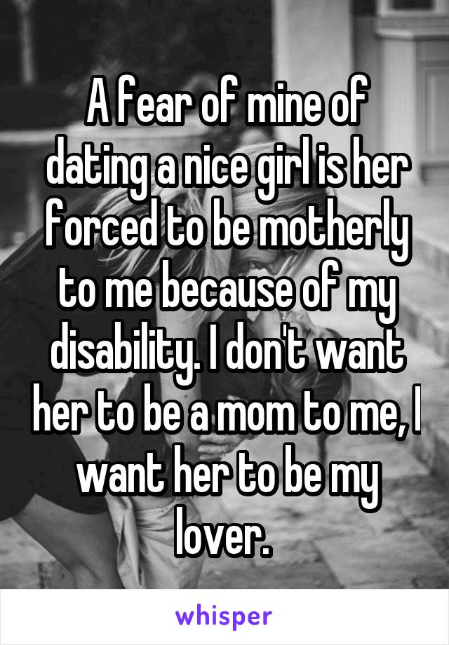 A fear of mine of dating a nice girl is her forced to be motherly to me because of my disability. I don't want her to be a mom to me, I want her to be my lover. 