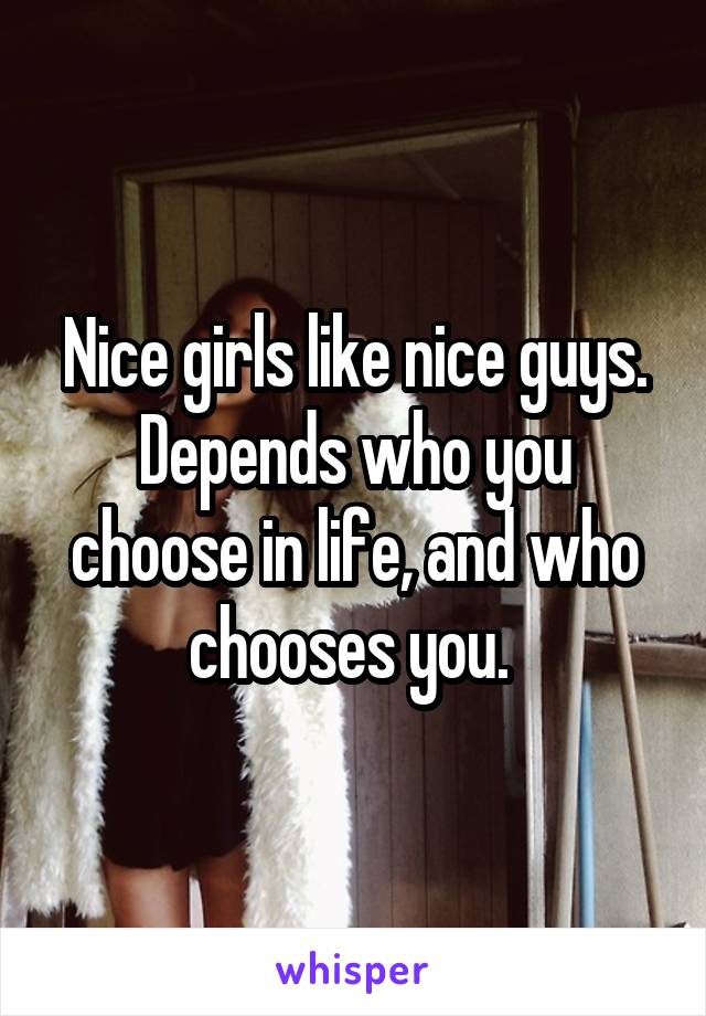 Nice girls like nice guys. Depends who you choose in life, and who chooses you. 