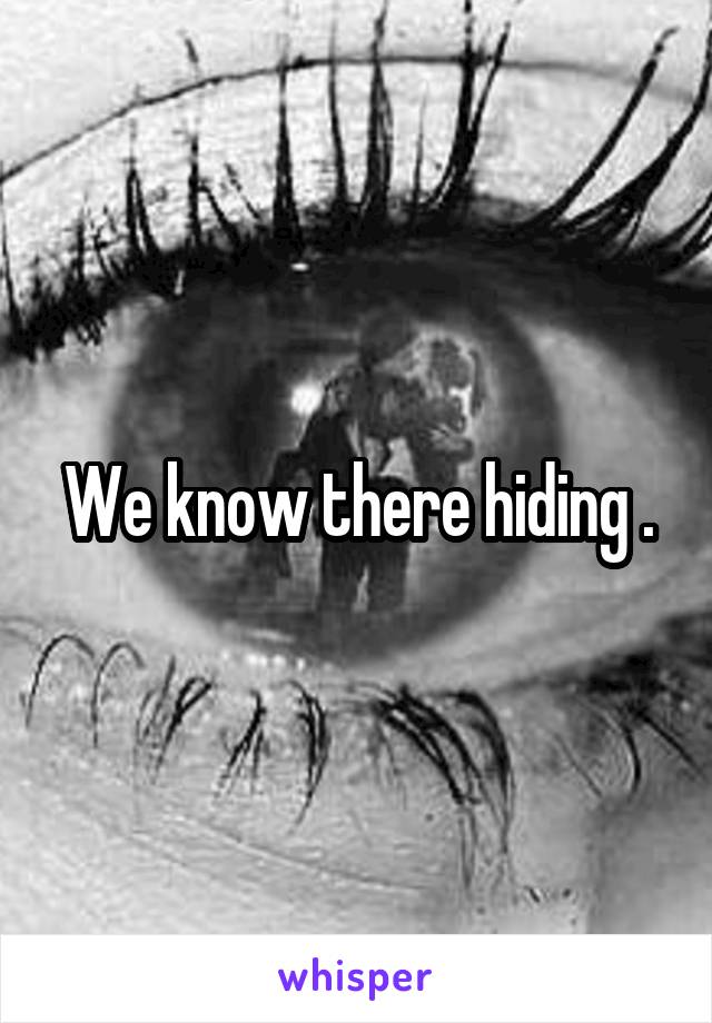 We know there hiding .