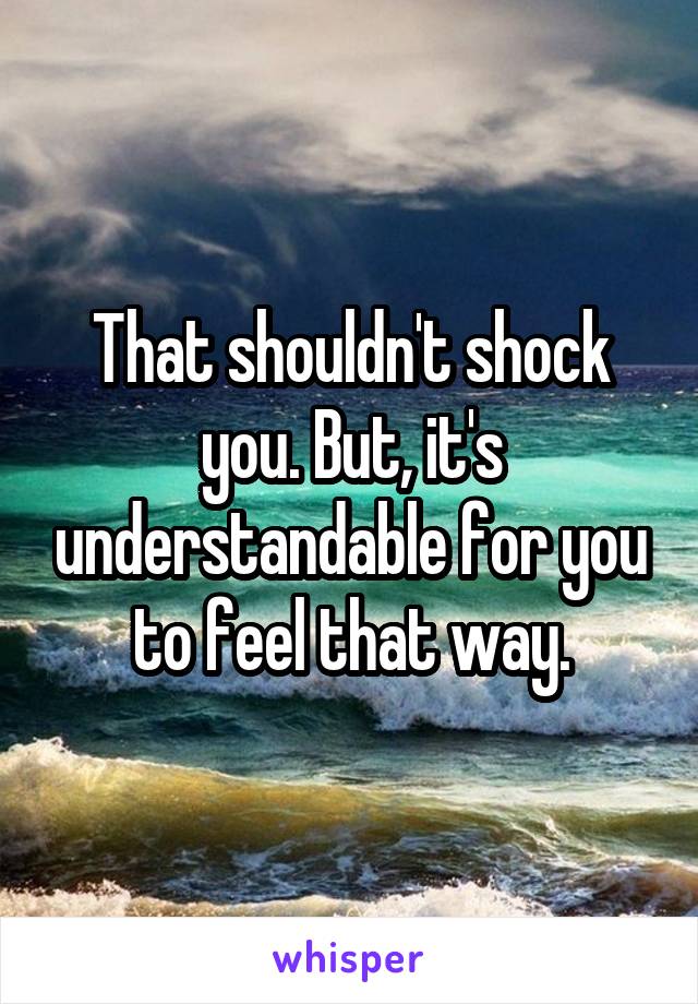 That shouldn't shock you. But, it's understandable for you to feel that way.