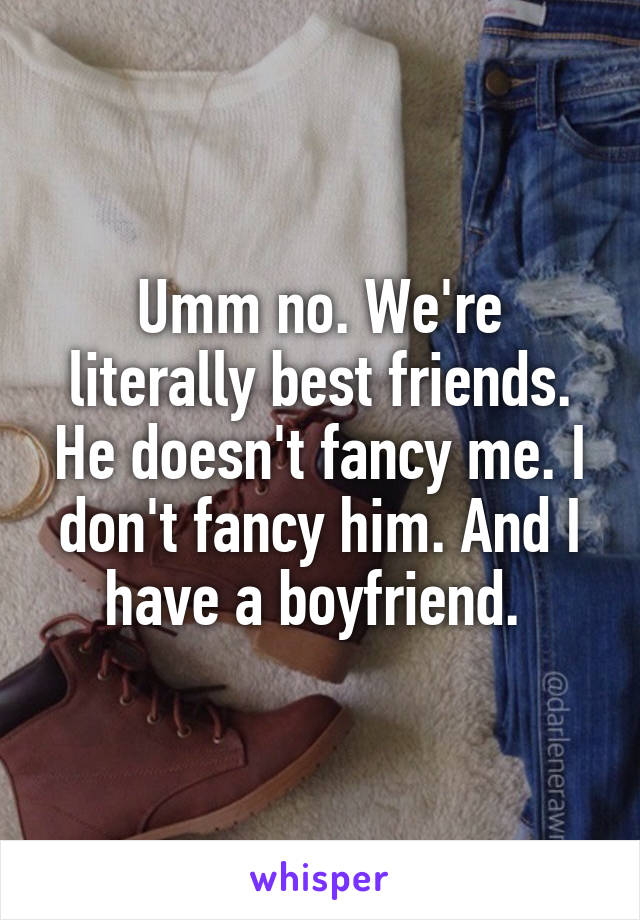 Umm no. We're literally best friends. He doesn't fancy me. I don't fancy him. And I have a boyfriend. 