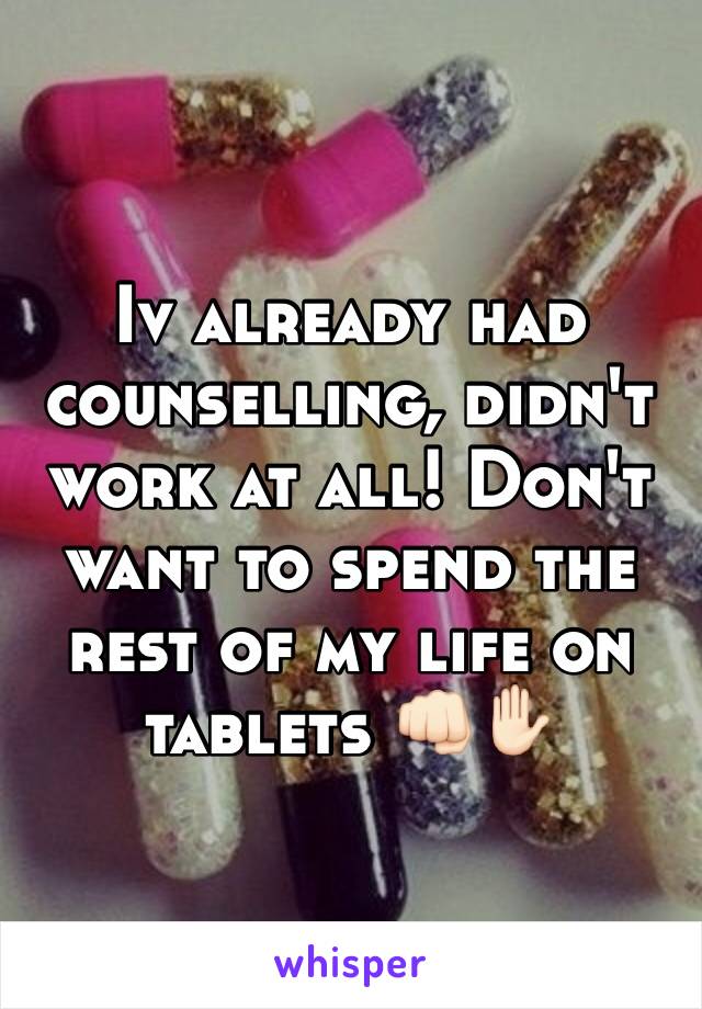 Iv already had counselling, didn't work at all! Don't want to spend the rest of my life on tablets 👊🏻✋🏻