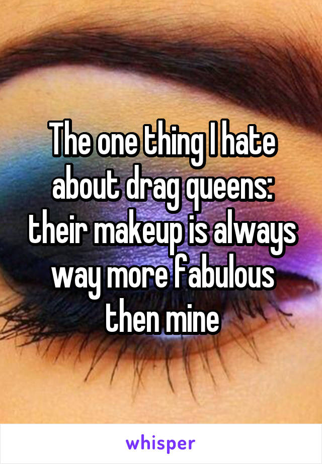 The one thing I hate about drag queens: their makeup is always way more fabulous then mine
