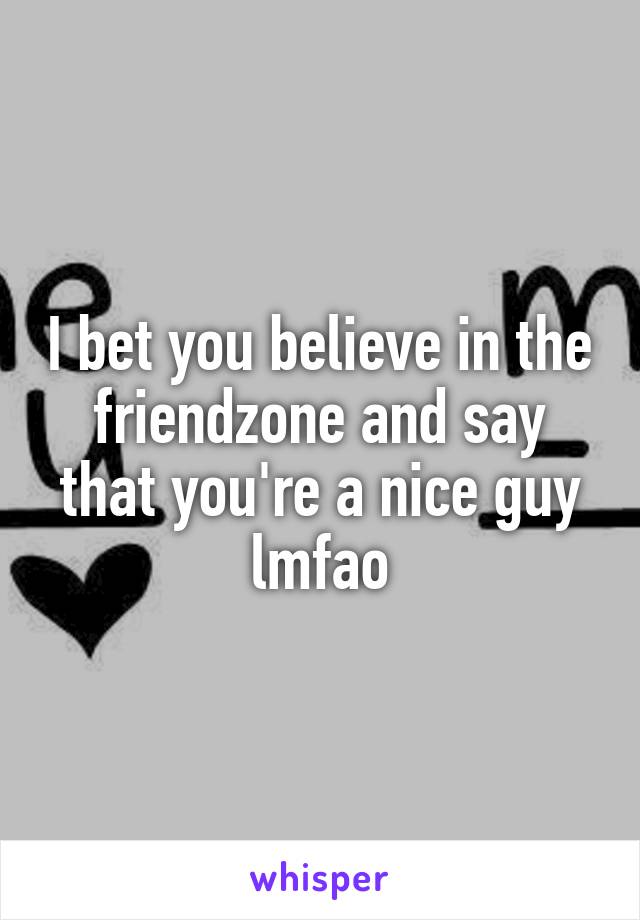 I bet you believe in the friendzone and say that you're a nice guy lmfao