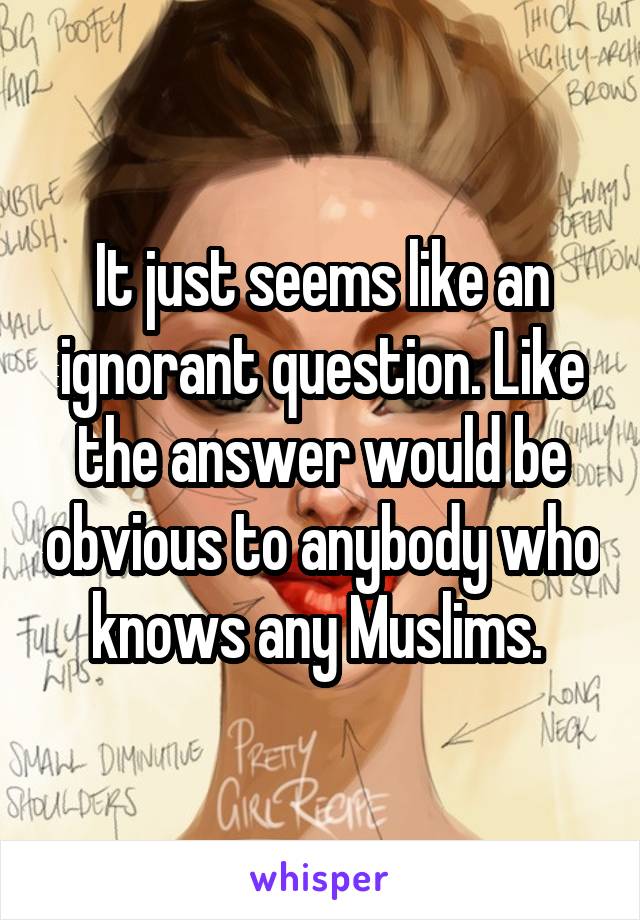 It just seems like an ignorant question. Like the answer would be obvious to anybody who knows any Muslims. 