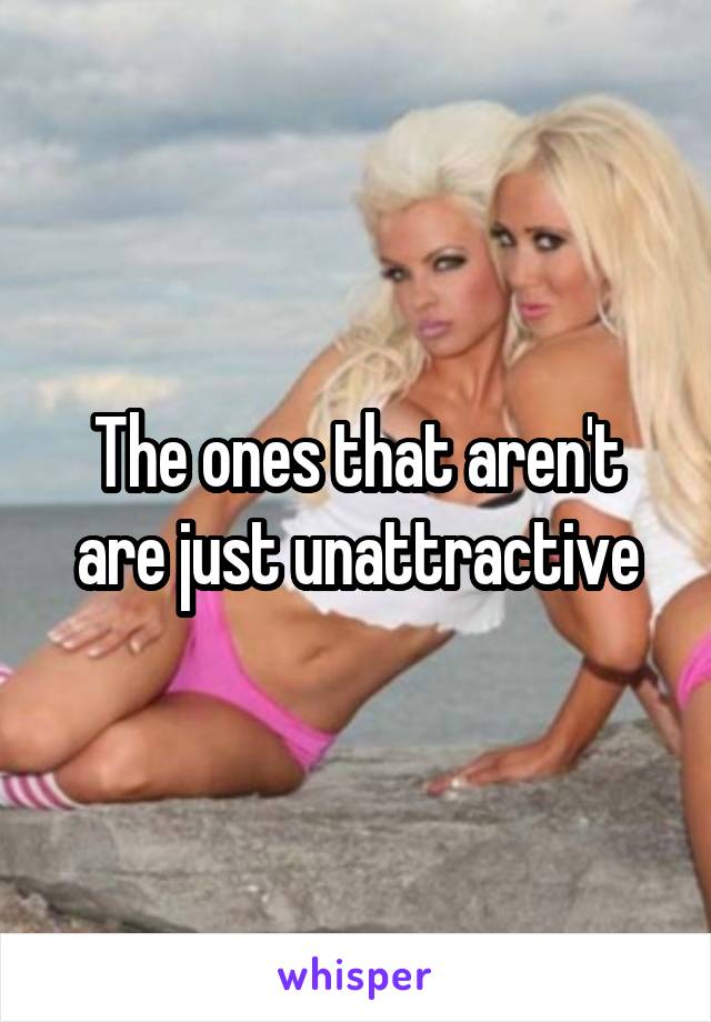 The ones that aren't are just unattractive