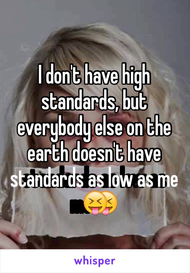 I don't have high standards, but everybody else on the earth doesn't have standards as low as me😝️