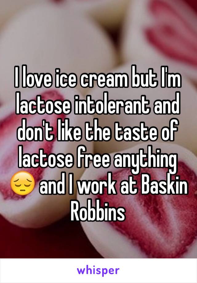 I love ice cream but I'm lactose intolerant and don't like the taste of lactose free anything 😔 and I work at Baskin Robbins 