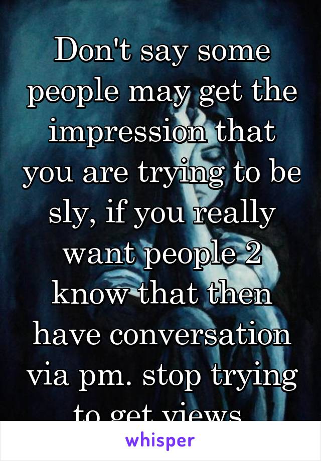 Don't say some people may get the impression that you are trying to be sly, if you really want people 2 know that then have conversation via pm. stop trying to get views.