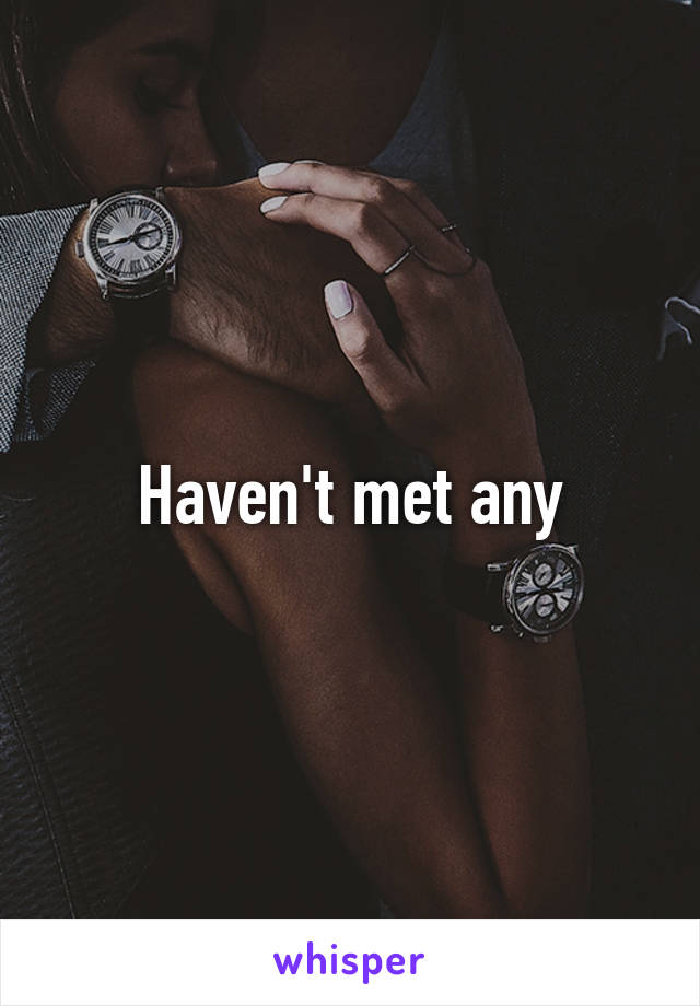 Haven't met any