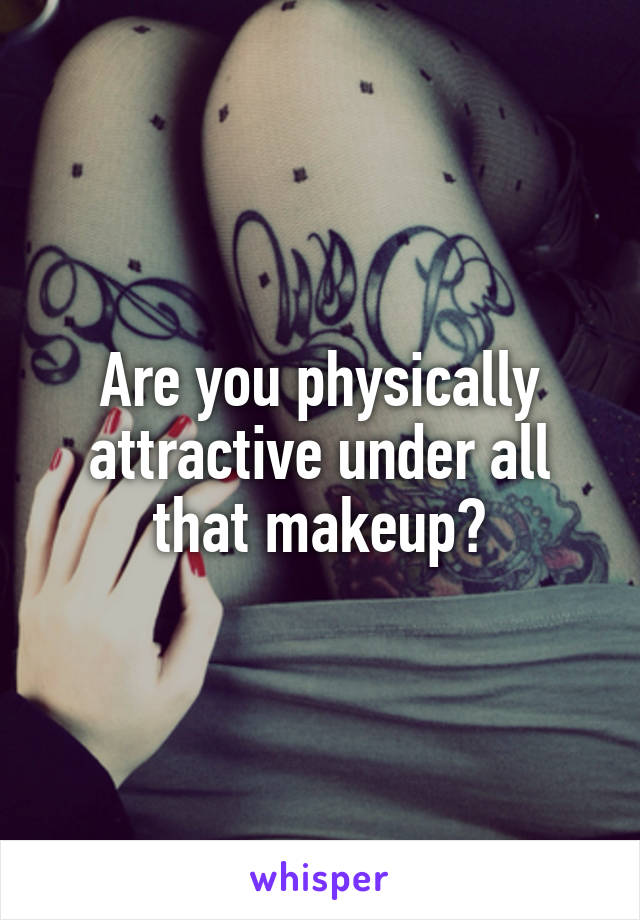 Are you physically attractive under all that makeup?