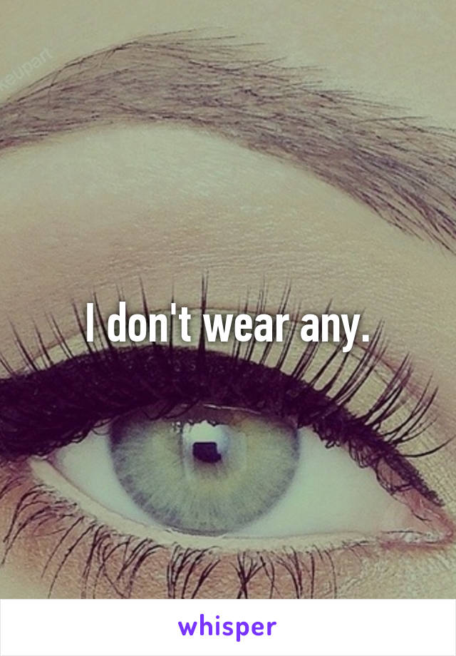 I don't wear any.