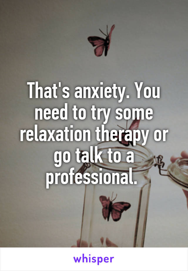 That's anxiety. You need to try some relaxation therapy or go talk to a professional. 