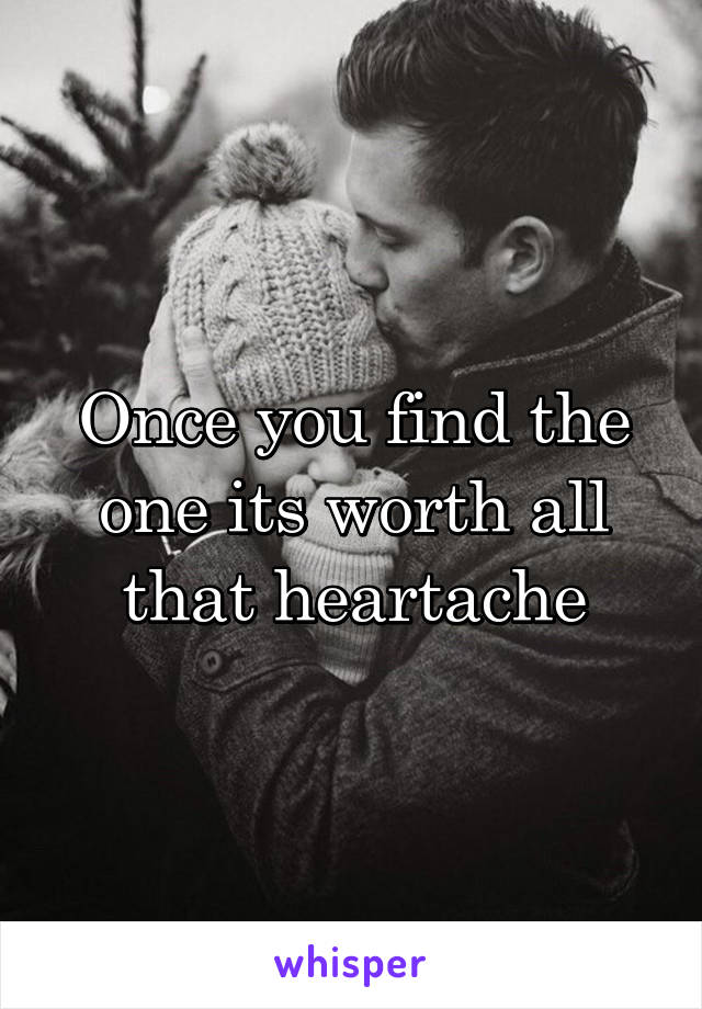 Once you find the one its worth all that heartache