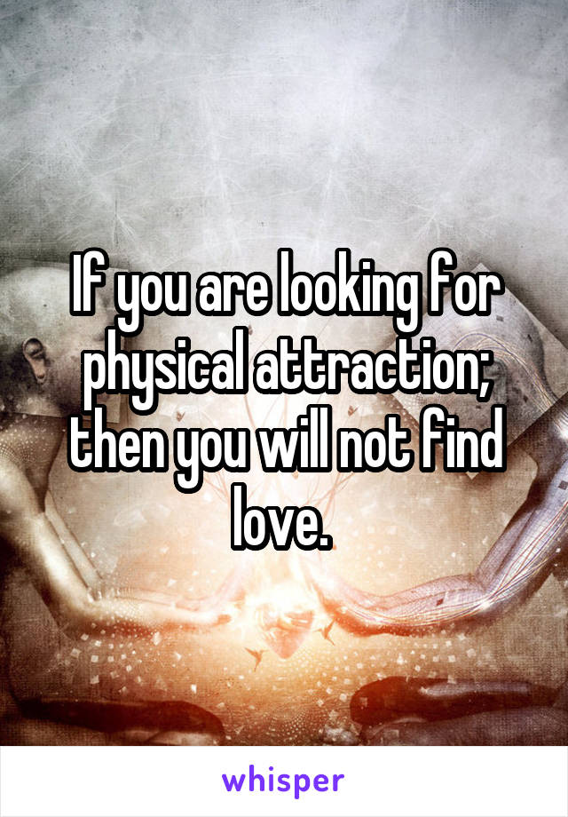 If you are looking for physical attraction; then you will not find love. 