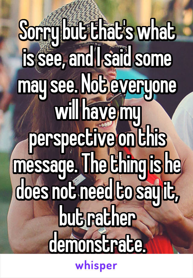 Sorry but that's what is see, and I said some may see. Not everyone will have my perspective on this message. The thing is he does not need to say it, but rather demonstrate.