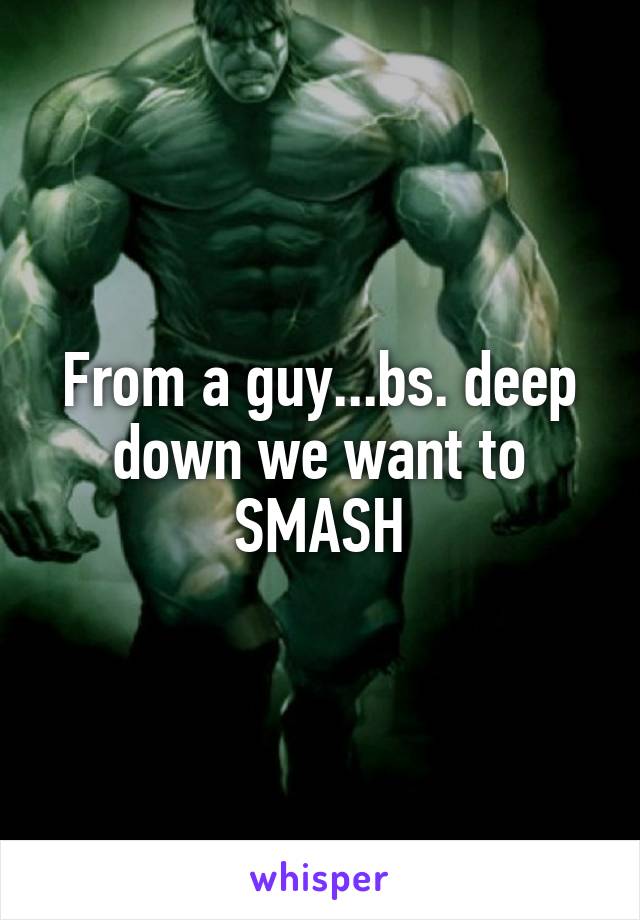 From a guy...bs. deep down we want to SMASH