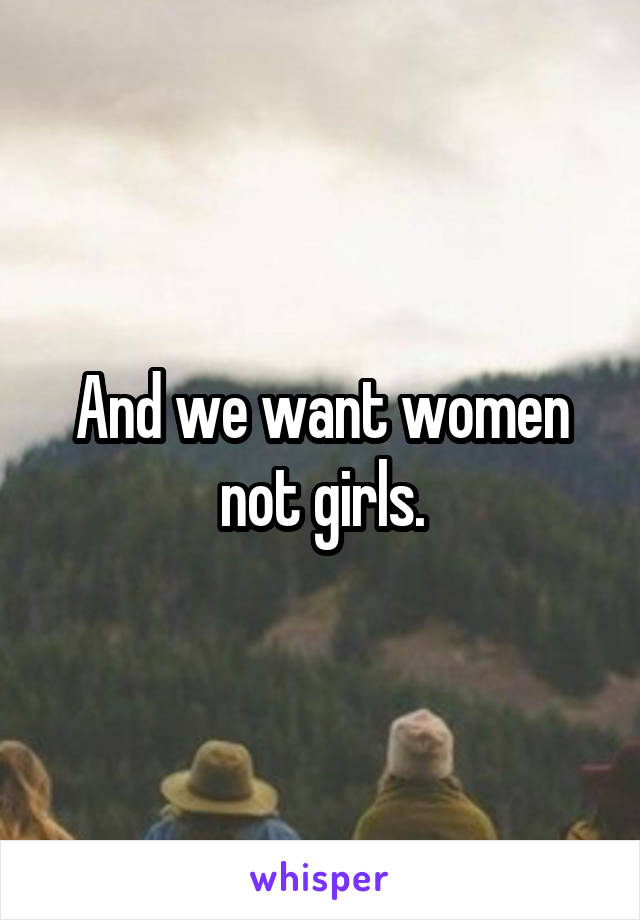 And we want women not girls.