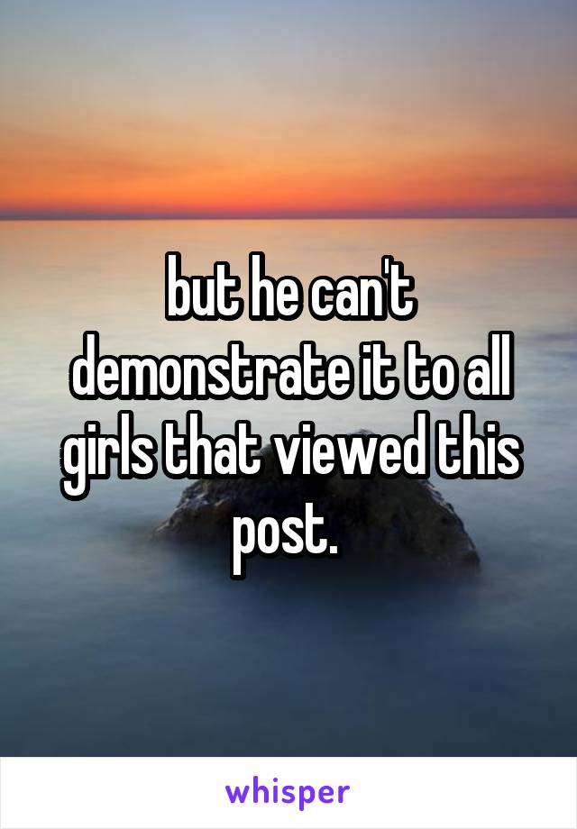 but he can't demonstrate it to all girls that viewed this post. 