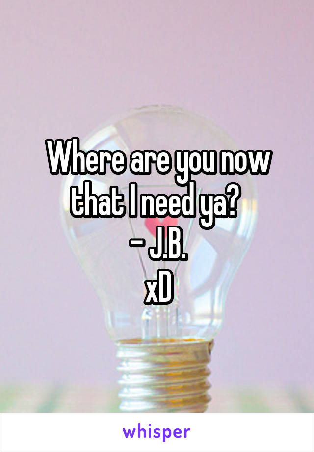 Where are you now that I need ya? 
- J.B.
xD