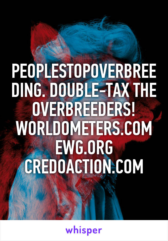 PEOPLESTOPOVERBREEDING. DOUBLE-TAX THE OVERBREEDERS! WORLDOMETERS.COM EWG.ORG CREDOACTION.COM