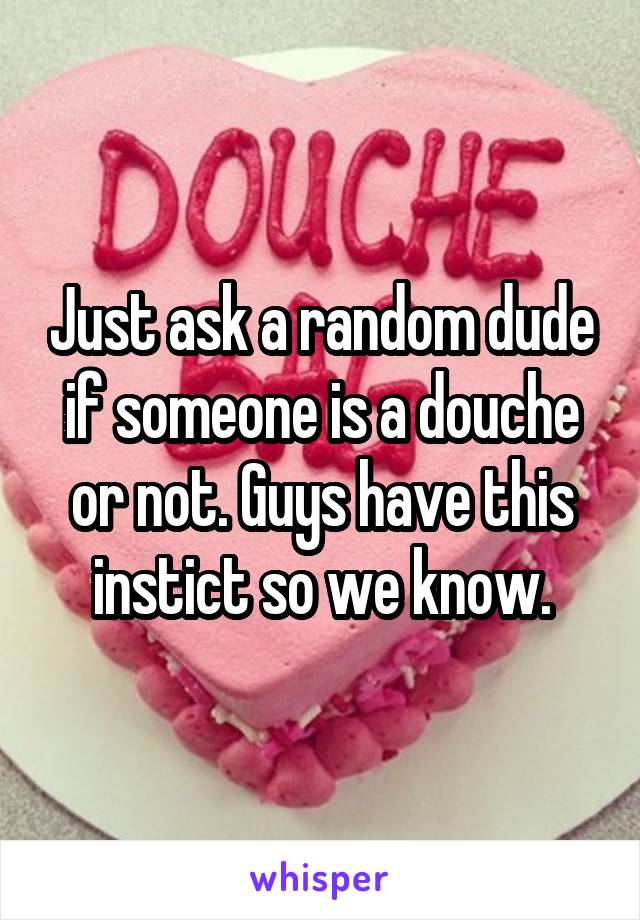 Just ask a random dude if someone is a douche or not. Guys have this instict so we know.