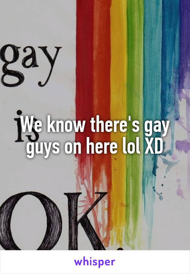 We know there's gay guys on here lol XD