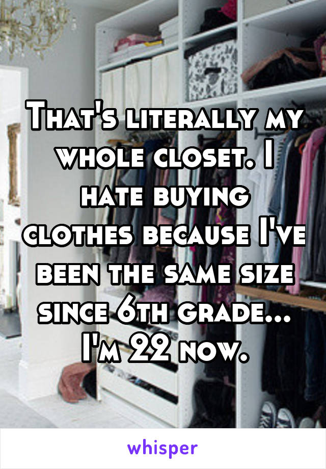 That's literally my whole closet. I hate buying clothes because I've been the same size since 6th grade... I'm 22 now.