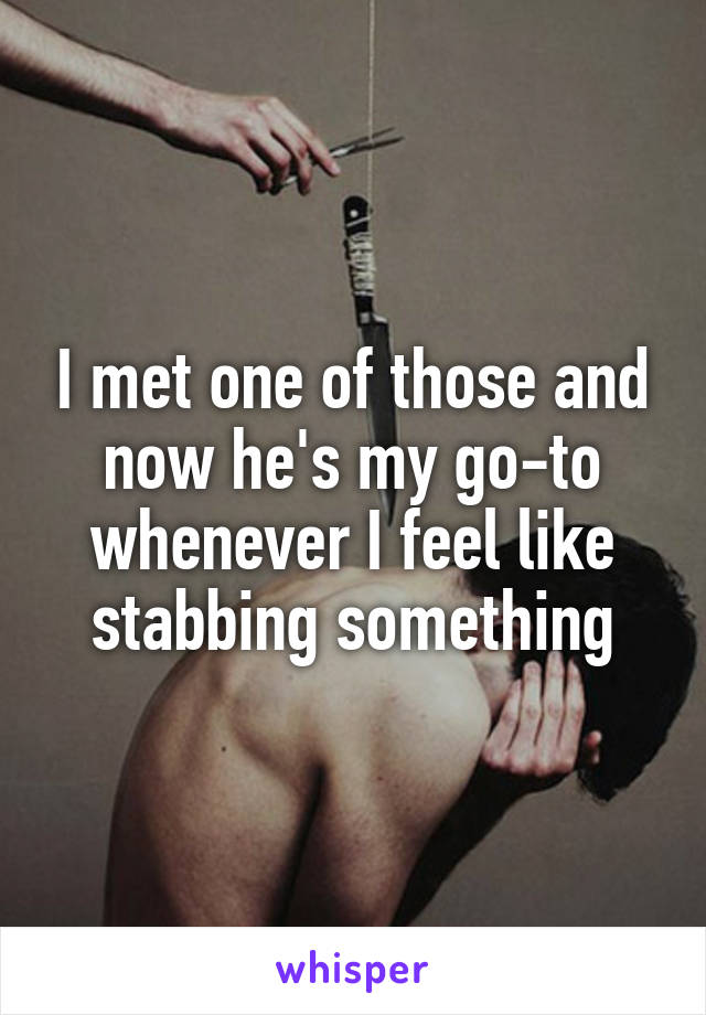 I met one of those and now he's my go-to whenever I feel like stabbing something