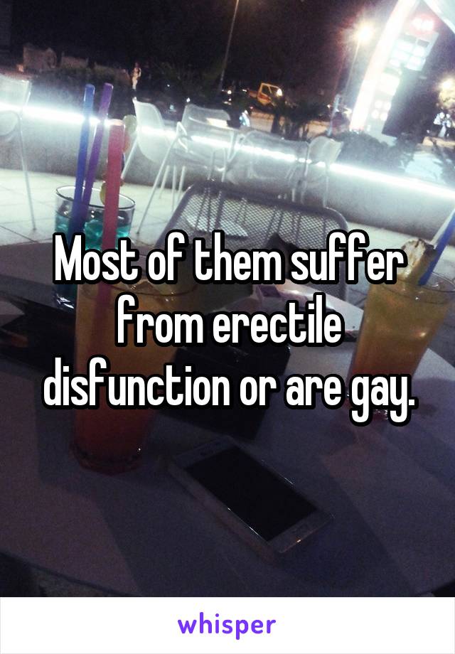 Most of them suffer from erectile disfunction or are gay.