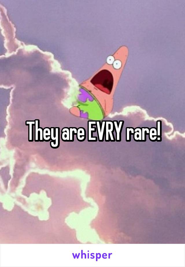 They are EVRY rare!