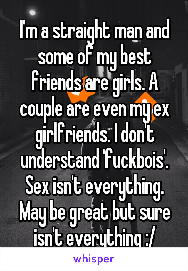 I'm a straight man and some of my best friends are girls. A couple are even my ex girlfriends. I don't understand 'fuckbois'. Sex isn't everything. May be great but sure isn't everything :/