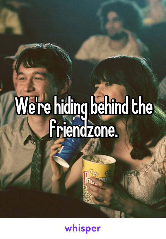 We're hiding behind the friendzone.