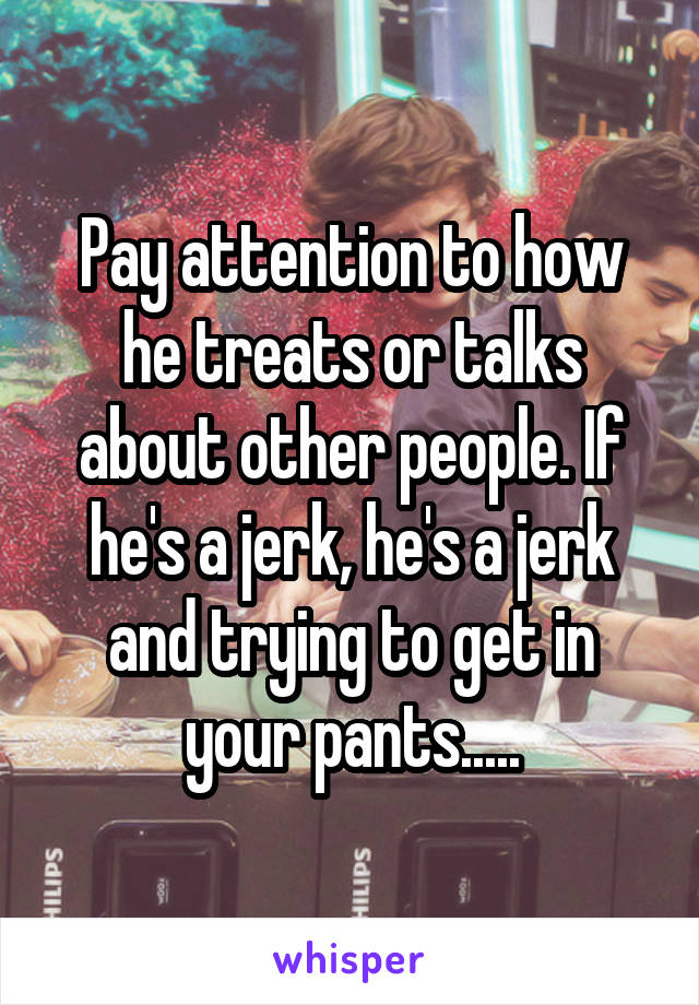 Pay attention to how he treats or talks about other people. If he's a jerk, he's a jerk and trying to get in your pants.....