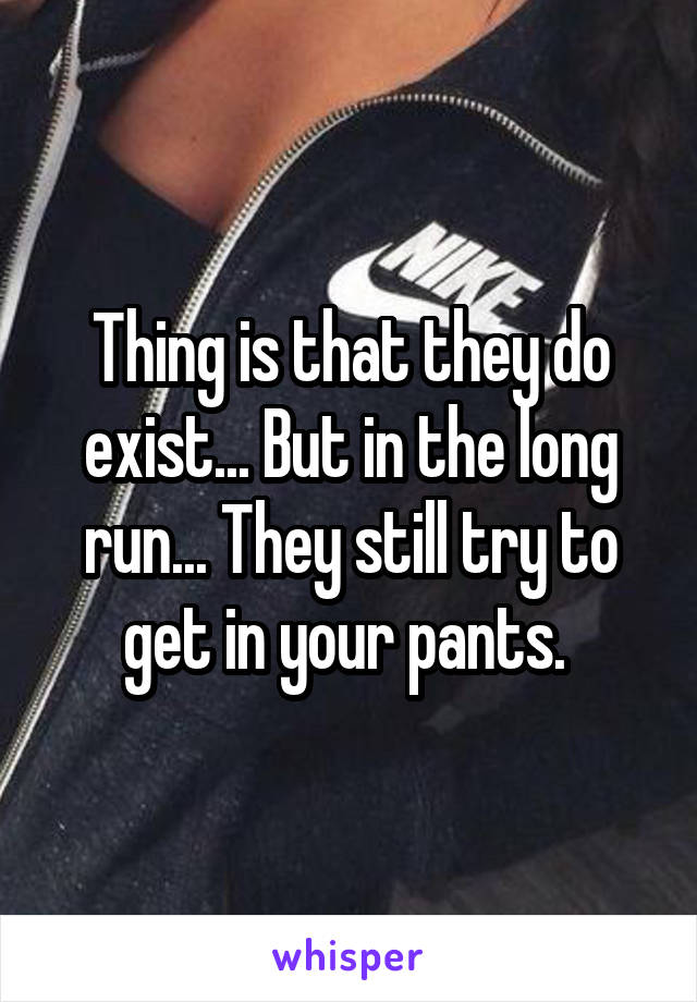 Thing is that they do exist... But in the long run... They still try to get in your pants. 