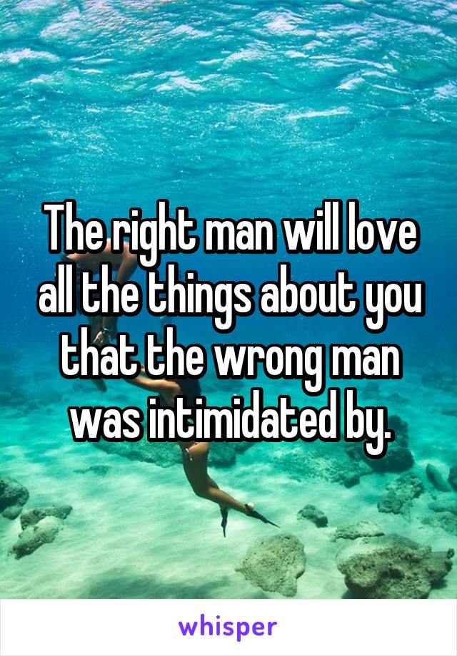 The right man will love all the things about you that the wrong man was intimidated by.